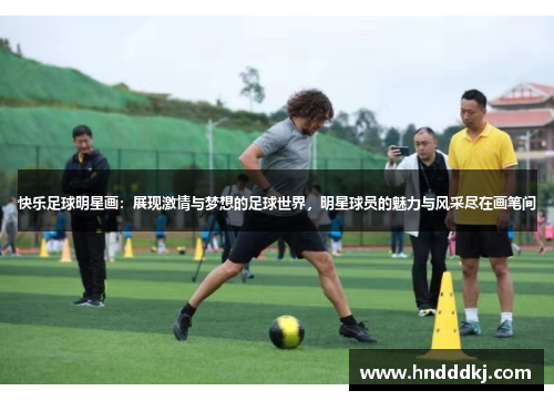 快乐足球明星画：展现激情与梦想的足球世界，明星球员的魅力与风采尽在画笔间