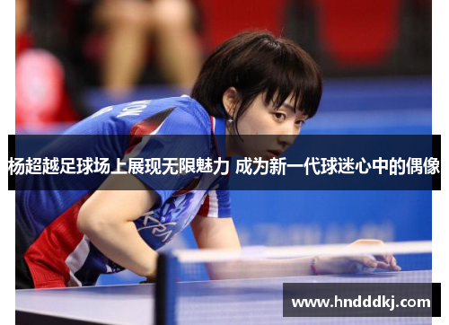 杨超越足球场上展现无限魅力 成为新一代球迷心中的偶像