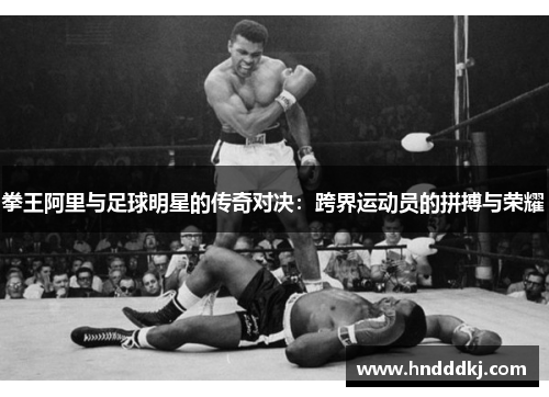 拳王阿里与足球明星的传奇对决：跨界运动员的拼搏与荣耀