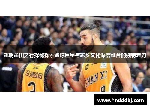 姚明莆田之行探秘探索篮球巨星与家乡文化深度融合的独特魅力