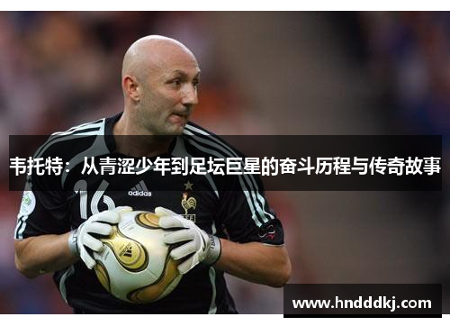 韦托特：从青涩少年到足坛巨星的奋斗历程与传奇故事