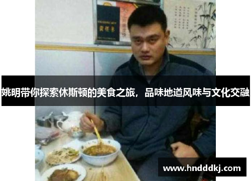 姚明带你探索休斯顿的美食之旅，品味地道风味与文化交融