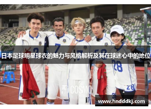 日本足球明星球衣的魅力与风格解析及其在球迷心中的地位