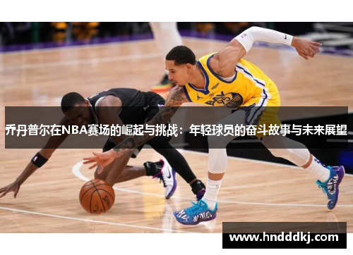 乔丹普尔在NBA赛场的崛起与挑战：年轻球员的奋斗故事与未来展望