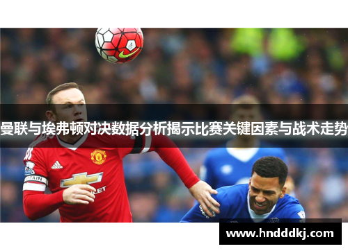 曼联与埃弗顿对决数据分析揭示比赛关键因素与战术走势